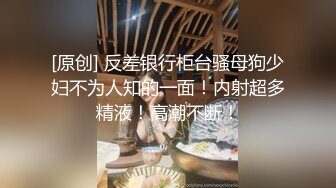 [原创] 反差银行柜台骚母狗少妇不为人知的一面！内射超多精液！高潮不断！