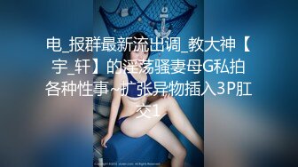 电_报群最新流出调_教大神【宇_轩】的淫荡骚妻母G私拍各种性事~扩张异物插入3P肛交1