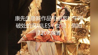 康先生最新作品和朋友轮干刚破处的深圳LES（女同）侧拍720P高清