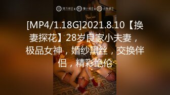 [MP4/1.18G]2021.8.10【换妻探花】28岁良家小夫妻，极品女神，婚纱黑丝，交换伴侣，精彩绝伦