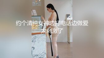 约个清纯女神边打电话边做爱太刺激了