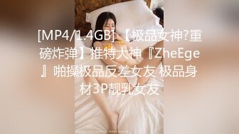 [MP4/1.4GB] 【极品女神?重磅炸弹】推特大神『ZheEge』啪操极品反差女友 极品身材3P靓乳女友