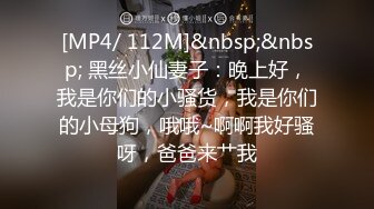 [MP4/ 112M]&nbsp;&nbsp; 黑丝小仙妻子：晚上好，我是你们的小骚货，我是你们的小母狗，哦哦~啊啊我好骚呀，爸爸来艹我