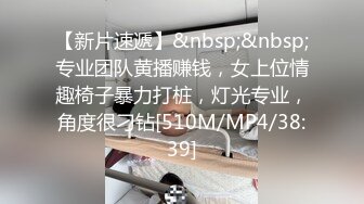 【新片速遞】&nbsp;&nbsp;专业团队黄播赚钱，女上位情趣椅子暴力打桩，灯光专业，角度很刁钻[510M/MP4/38:39]