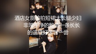 酒店女厕偷拍短裙大长腿少妇❤️非常干净的鲍鱼一条长长的逼缝好像尝一尝