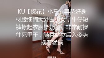 KU【探花】小马丶寻花好身材腰细胸大外围少女，牛仔短裤撩起衣服揉奶子，非常耐操往死里干，骑乘站立后入姿势换着猛操