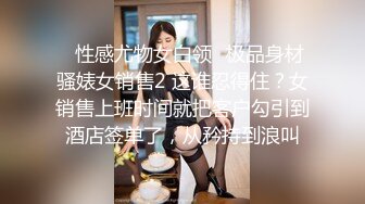 ✿性感尤物女白领✿极品身材骚婊女销售2 这谁忍得住？女销售上班时间就把客户勾引到酒店签单了，从矜持到浪叫