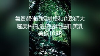 氣質顏值頂級嫩模和色影師大遲度私拍,邊拍邊玩邊扣,美乳美鮑108P