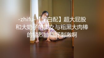 -zhifu-【黑白配】超大屁股和大奶子的美女与粗黑大肉棒的猛烈抽插好刺激啊