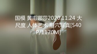 国模 黄甫娜莎2020.11.24 大尺度 人体艺术 掰穴写真[540P/1170M]