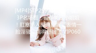 [MP4]STP29975 淫荡小骚货3P名场面！苗条美腿小姐姐！肛塞插入操逼插嘴，表情一脸淫骚，搞得舒服了 VIP0600