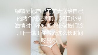 绿帽男把自己的美妻送给自己的两个好兄弟玩，3P正肏得激情时，不知哪个鬼佬按门铃，吓一跳！你做爱这么长时间呀兄弟