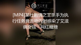 [MP4]某社剧情之王杀手为执行任务竟舌吻内射感染了艾滋病女孩 - 网红糖糖