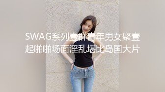 SWAG系列壹群青年男女聚壹起啪啪场面淫乱堪比岛国大片