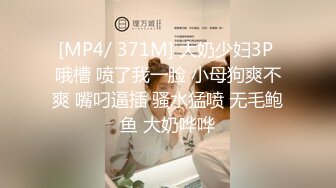 [MP4/ 371M] 大奶少妇3P 哦槽 喷了我一脸 小母狗爽不爽 嘴叼逼插 骚水猛喷 无毛鲍鱼 大奶哗哗