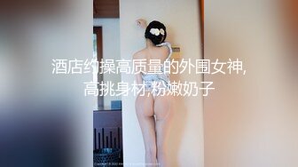 酒店约操高质量的外围女神,高挑身材,粉嫩奶子