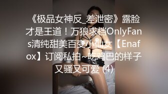 《极品女神反_差泄密》露脸才是王道！万狼求档OnlyFans清纯甜美百变小仙女【Enafox】订阅私拍~吃鸡巴的样子又骚又可爱 (4)