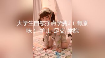 大学生自慰挣点学费2（有原味）-护士-足交-学院