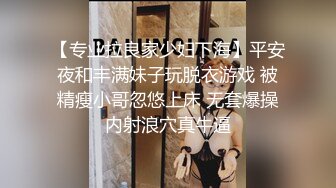 【专业拉良家少妇下海】平安夜和丰满妹子玩脱衣游戏 被精瘦小哥忽悠上床 无套爆操内射浪穴真牛逼