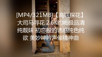 [MP4/321MB]【高端探花】大司马寻花 2.6K约啪极品清纯靓妹 初恋般的诱惑纯色纯欲 美妙呻吟声催精神曲