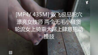 [MP4/ 435M] 双飞极品粉穴漂亮女技师 两个无毛小骚货轮流女上骑乘大屌上肆意扭动腰肢