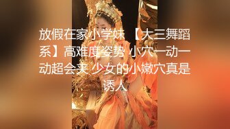 放假在家小学妹 【大三舞蹈系】高难度姿势 小穴一动一动超会夹 少女的小嫩穴真是诱人