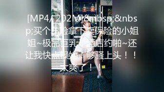 [MP4/ 202M]&nbsp;&nbsp;买个车险拿下卖保险的小姐姐~极品巨乳，酒店约啪~还让我快点操她！够骚上头！！太爽了！！