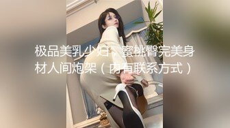 极品美乳少妇，蜜桃臀完美身材人间炮架（内有联系方式）