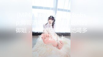 [MP4/ 2.67G]&nbsp;&nbsp;帅哥酒吧钓了个颜值超高的御姐，带回酒店灌酒让她喝多了，趁机上