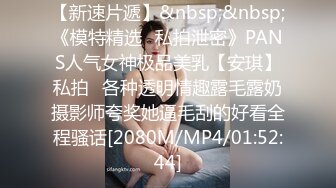 【新速片遞】&nbsp;&nbsp;《模特精选✅私拍泄密》PANS人气女神极品美乳【安琪】私拍✅各种透明情趣露毛露奶摄影师夸奖她逼毛刮的好看全程骚话[2080M/MP4/01:52:44]