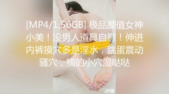 [MP4/1.56GB] 极品颜值女神小美！没男人道具自慰！伸进内裤摸穴多是淫水，跳蛋震动骚穴，搞的小穴湿哒哒