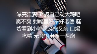 漂亮淫妻 老婆自己动大鸡吧爽不爽 射嘴里好不好老婆 骚货看到小帅锅又抱又亲 口爆吃精 无套输出连干两炮