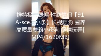 推特极品绿帽 性瘾情侣【91A-sce与小条】长视频⑨ 圈养高质量萝莉小母狗 尽情玩弄[MP4/1620MB]