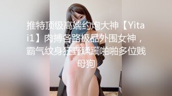 推特顶级高端约炮大神【Yitai1】肉搏各路极品外围女神，霸气纹身狂野蹂躏啪啪多位贱母狗