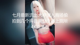 七月最新流出大神潜入商场偷拍到几个抖音美女主播上厕所4K高清版