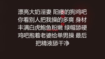 漂亮大奶淫妻 阳痿的狗鸡吧你看别人把我操的多爽 身材丰满白虎鲍鱼粉嫩 绿帽舔硬鸡吧抱着老婆给单男操 最后把精液舔干净