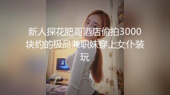 新人探花肥哥酒店偷拍3000块约的极品兼职妹穿上女仆装玩