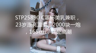 STP25890 C罩杯美乳兼职，23岁漂亮温柔，2000块一炮，165cm，共赴高潮