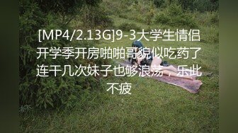 [MP4/2.13G]9-3大学生情侣开学季开房啪啪哥貌似吃药了连干几次妹子也够浪荡，乐此不疲