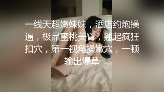 一线天超嫩妹妹，酒店约炮操逼，极品蜜桃美臀，翘起疯狂扣穴，第一视角操嫩穴，一顿输出爆草