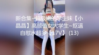 新合集~超级嫩的学生妹【小晶晶】高颜值女大学生~抠逼自慰水超多【17V】 (13)