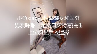 小鱼xiaoyu性感骚女和国外男友啪啪，足交口交特写抽插上位骑坐后入猛操