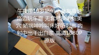 午夜带19岁娇俏小女友高速路边玩车震 无套爆操嫩鲍美穴 娇喘呻吟叫床好听刺激 内射中出干出白浆 高清1080P原版