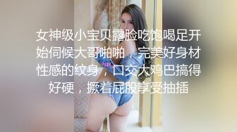 女神级小宝贝露脸吃饱喝足开始伺候大哥啪啪，完美好身材性感的纹身，口交大鸡巴搞得好硬，撅着屁股享受抽插